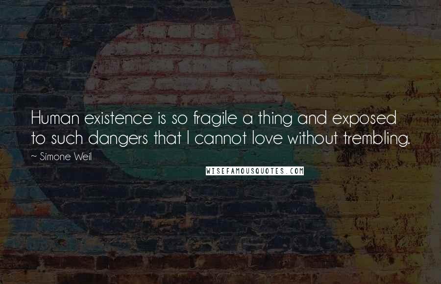 Simone Weil Quotes: Human existence is so fragile a thing and exposed to such dangers that I cannot love without trembling.