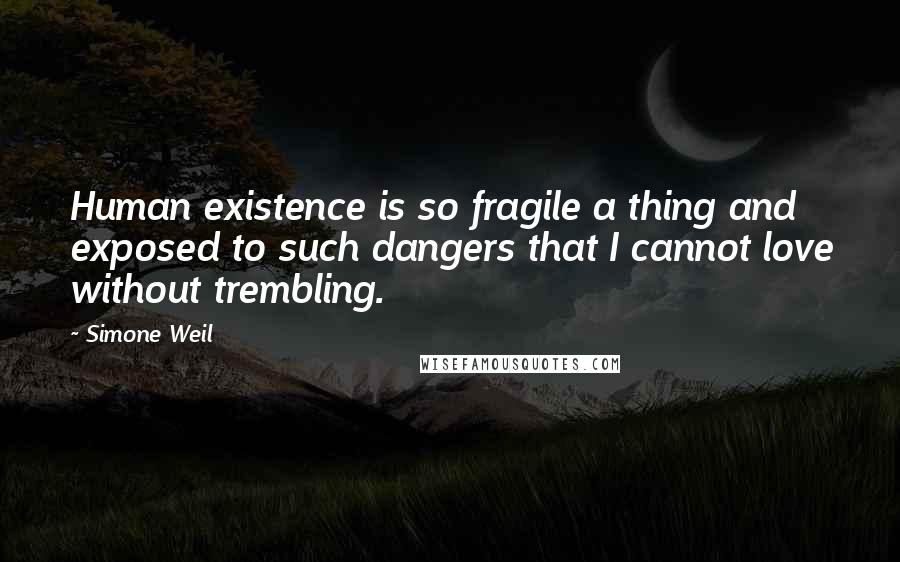 Simone Weil Quotes: Human existence is so fragile a thing and exposed to such dangers that I cannot love without trembling.