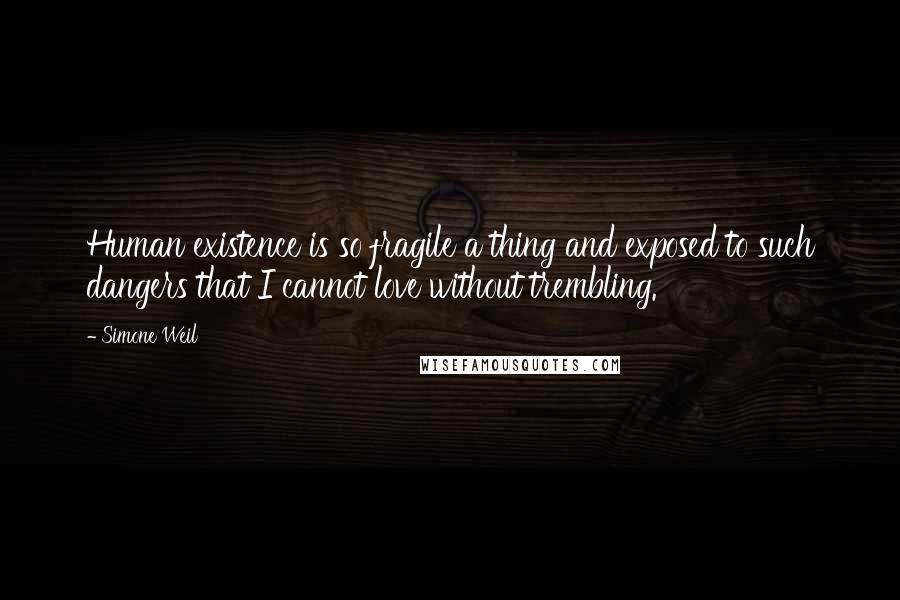 Simone Weil Quotes: Human existence is so fragile a thing and exposed to such dangers that I cannot love without trembling.