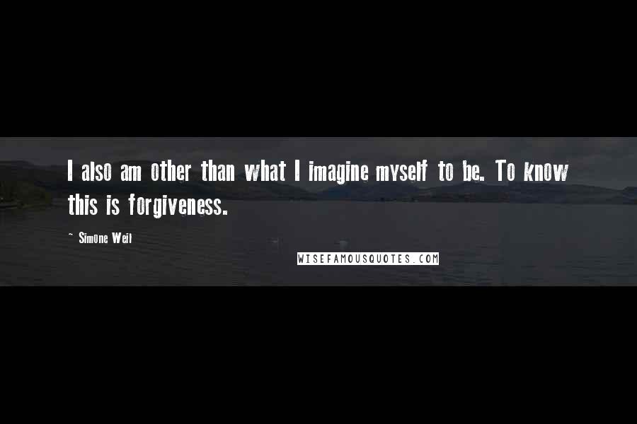 Simone Weil Quotes: I also am other than what I imagine myself to be. To know this is forgiveness.