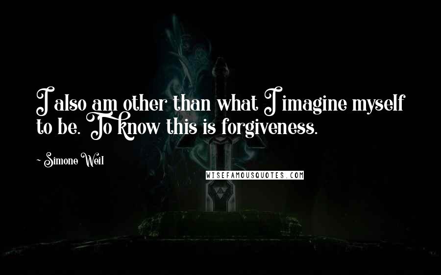 Simone Weil Quotes: I also am other than what I imagine myself to be. To know this is forgiveness.