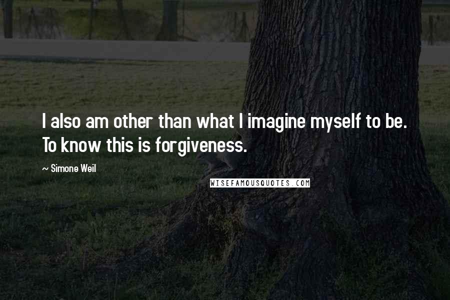 Simone Weil Quotes: I also am other than what I imagine myself to be. To know this is forgiveness.