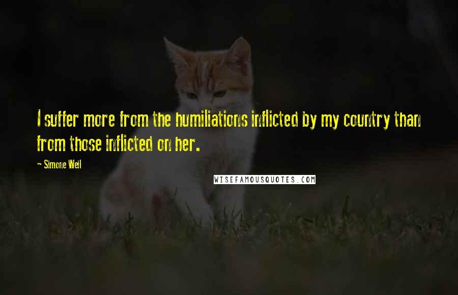 Simone Weil Quotes: I suffer more from the humiliations inflicted by my country than from those inflicted on her.