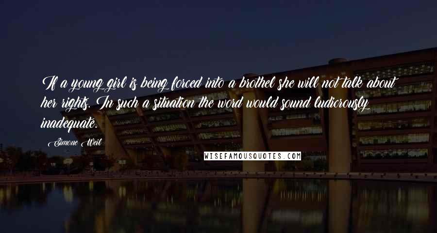 Simone Weil Quotes: If a young girl is being forced into a brothel she will not talk about her rights. In such a situation the word would sound ludicrously inadequate.