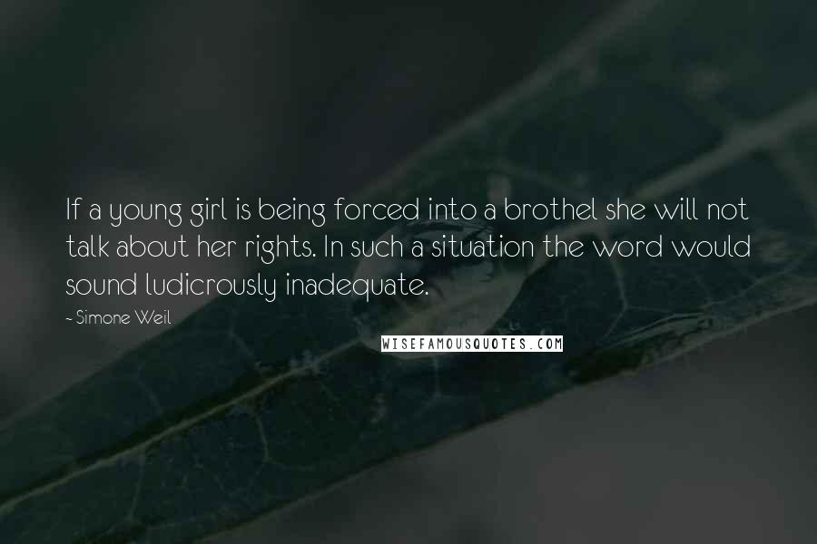 Simone Weil Quotes: If a young girl is being forced into a brothel she will not talk about her rights. In such a situation the word would sound ludicrously inadequate.