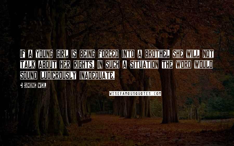 Simone Weil Quotes: If a young girl is being forced into a brothel she will not talk about her rights. In such a situation the word would sound ludicrously inadequate.