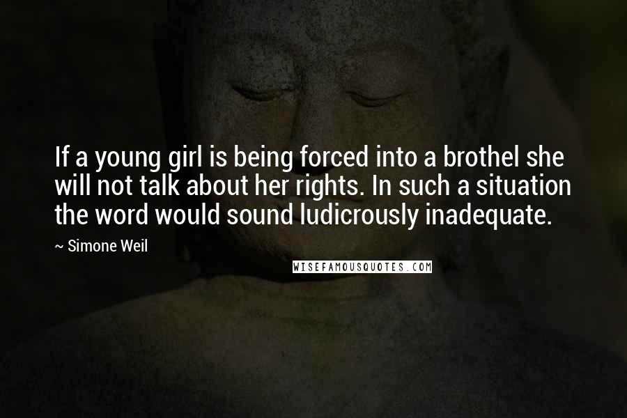 Simone Weil Quotes: If a young girl is being forced into a brothel she will not talk about her rights. In such a situation the word would sound ludicrously inadequate.