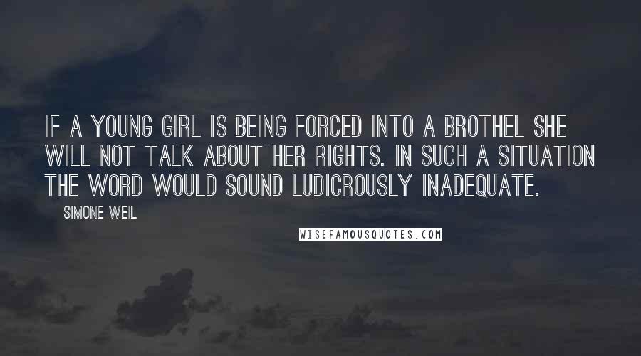 Simone Weil Quotes: If a young girl is being forced into a brothel she will not talk about her rights. In such a situation the word would sound ludicrously inadequate.