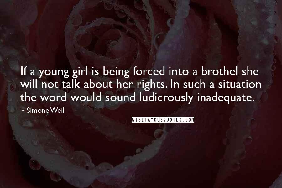 Simone Weil Quotes: If a young girl is being forced into a brothel she will not talk about her rights. In such a situation the word would sound ludicrously inadequate.