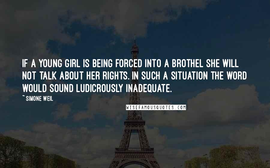 Simone Weil Quotes: If a young girl is being forced into a brothel she will not talk about her rights. In such a situation the word would sound ludicrously inadequate.