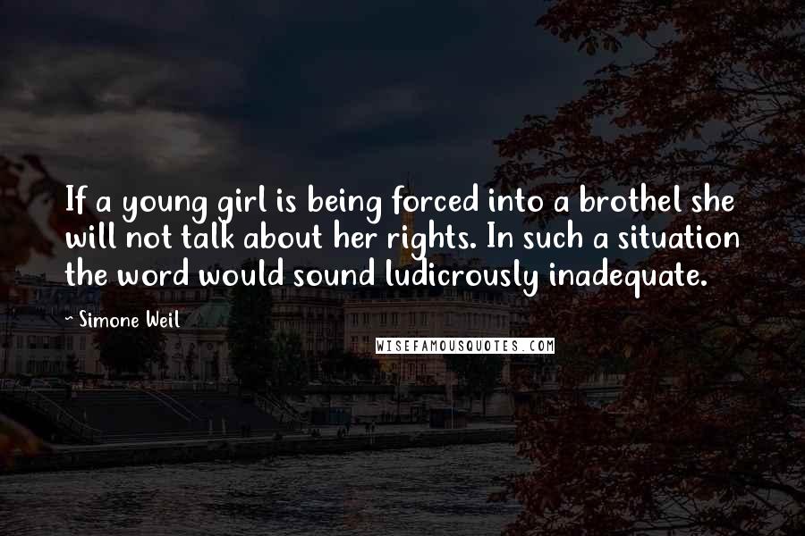 Simone Weil Quotes: If a young girl is being forced into a brothel she will not talk about her rights. In such a situation the word would sound ludicrously inadequate.