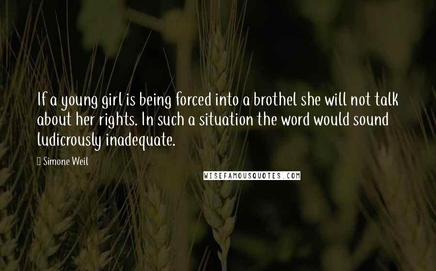 Simone Weil Quotes: If a young girl is being forced into a brothel she will not talk about her rights. In such a situation the word would sound ludicrously inadequate.