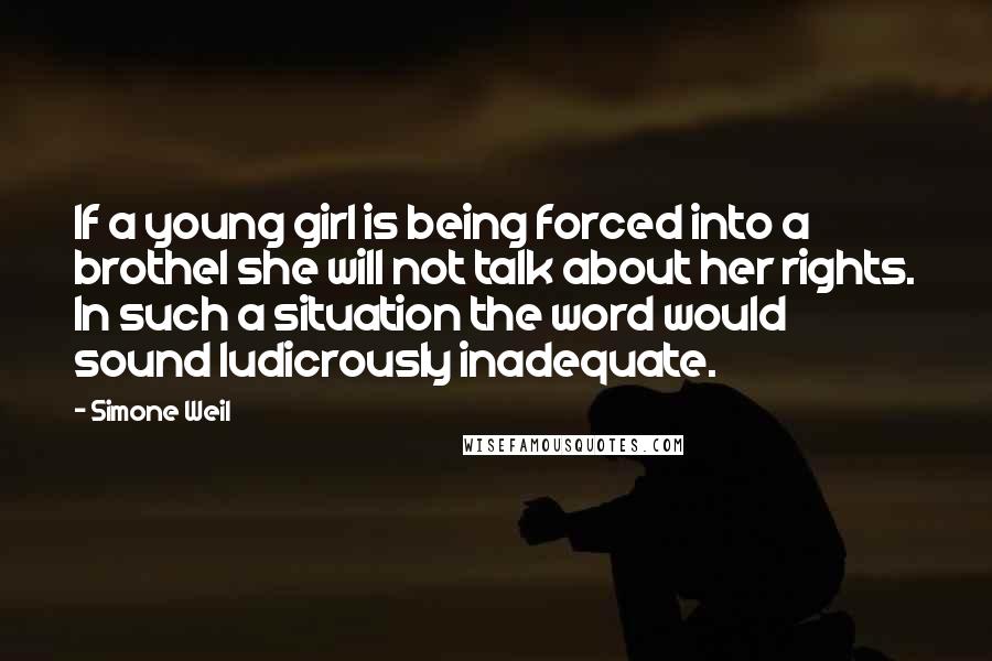 Simone Weil Quotes: If a young girl is being forced into a brothel she will not talk about her rights. In such a situation the word would sound ludicrously inadequate.