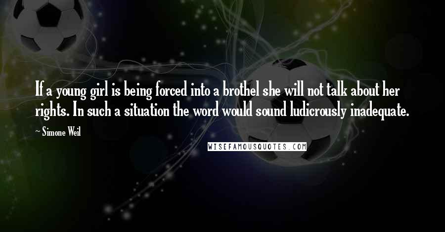 Simone Weil Quotes: If a young girl is being forced into a brothel she will not talk about her rights. In such a situation the word would sound ludicrously inadequate.