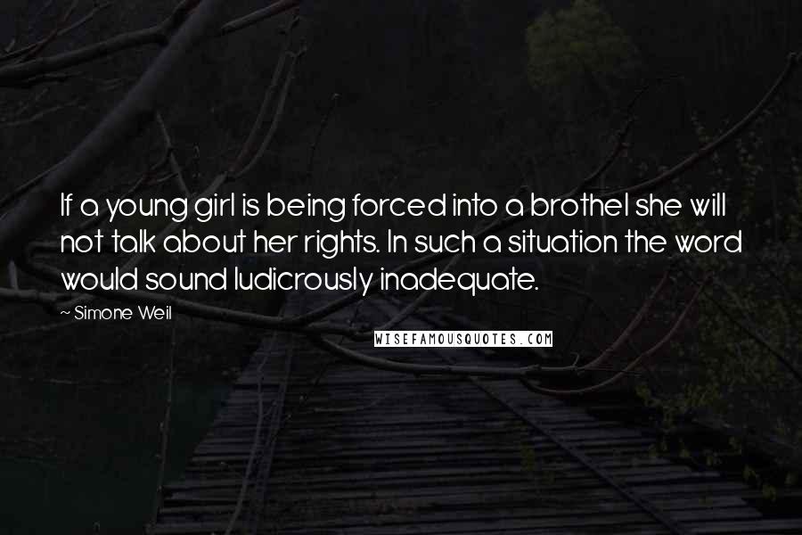 Simone Weil Quotes: If a young girl is being forced into a brothel she will not talk about her rights. In such a situation the word would sound ludicrously inadequate.