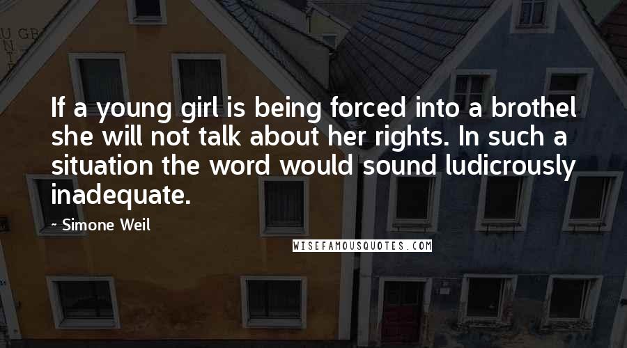 Simone Weil Quotes: If a young girl is being forced into a brothel she will not talk about her rights. In such a situation the word would sound ludicrously inadequate.