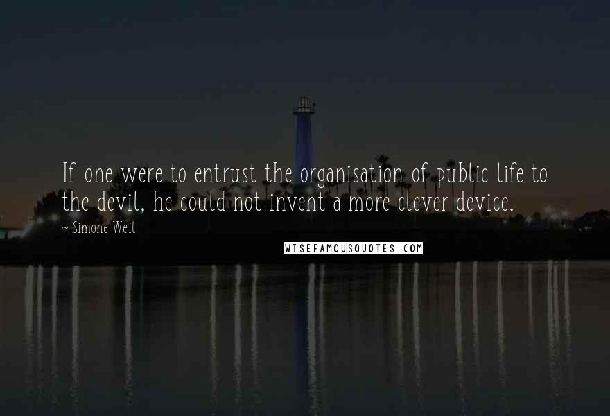 Simone Weil Quotes: If one were to entrust the organisation of public life to the devil, he could not invent a more clever device.