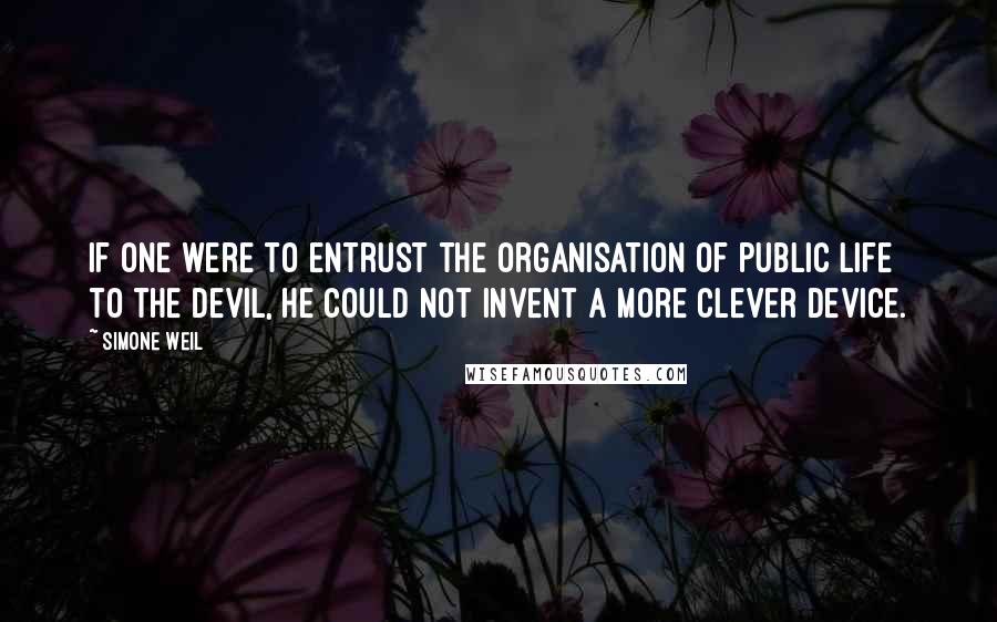 Simone Weil Quotes: If one were to entrust the organisation of public life to the devil, he could not invent a more clever device.