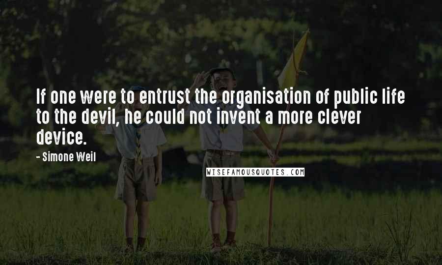 Simone Weil Quotes: If one were to entrust the organisation of public life to the devil, he could not invent a more clever device.