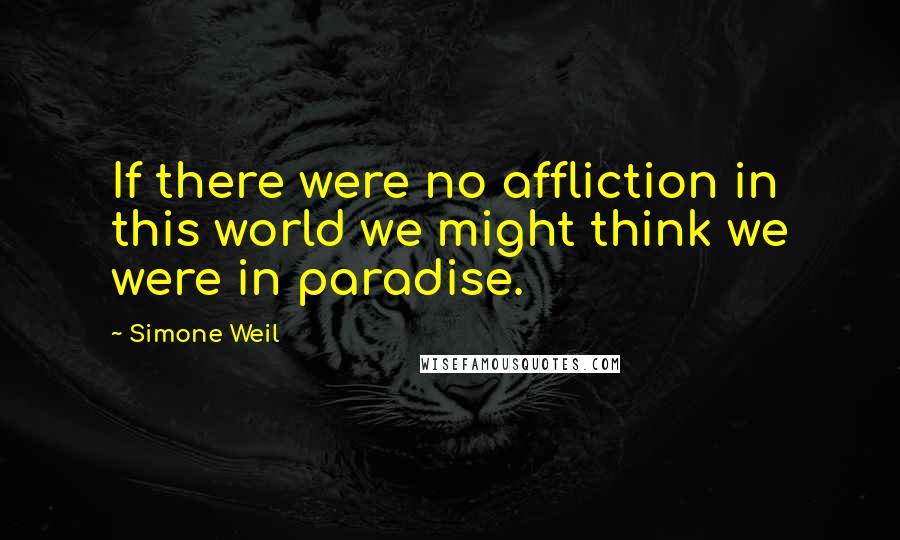 Simone Weil Quotes: If there were no affliction in this world we might think we were in paradise.