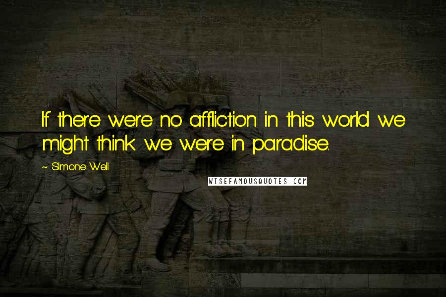 Simone Weil Quotes: If there were no affliction in this world we might think we were in paradise.