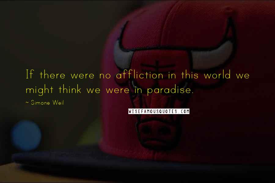 Simone Weil Quotes: If there were no affliction in this world we might think we were in paradise.