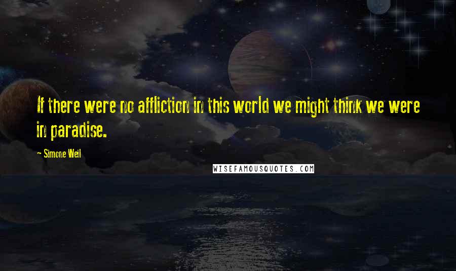 Simone Weil Quotes: If there were no affliction in this world we might think we were in paradise.