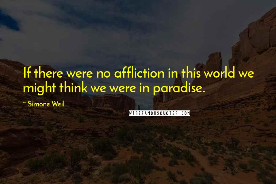 Simone Weil Quotes: If there were no affliction in this world we might think we were in paradise.