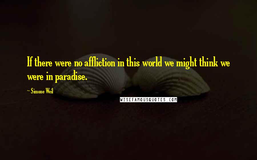 Simone Weil Quotes: If there were no affliction in this world we might think we were in paradise.