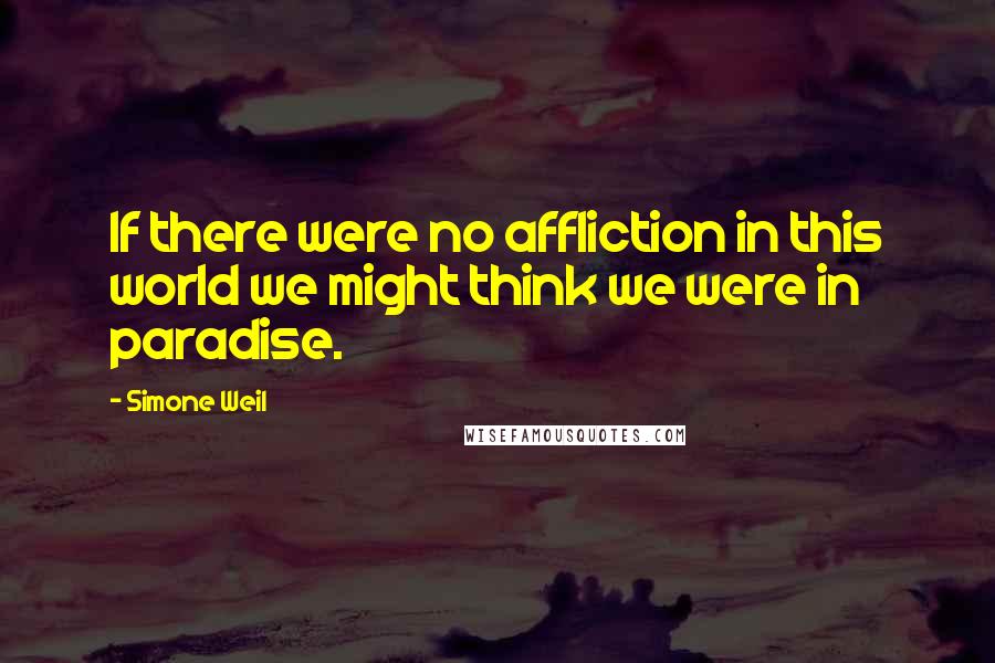 Simone Weil Quotes: If there were no affliction in this world we might think we were in paradise.