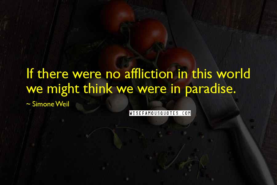 Simone Weil Quotes: If there were no affliction in this world we might think we were in paradise.