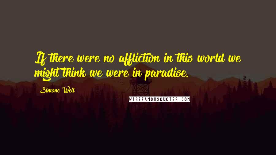 Simone Weil Quotes: If there were no affliction in this world we might think we were in paradise.