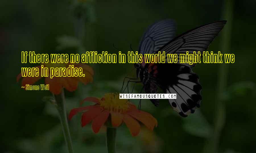 Simone Weil Quotes: If there were no affliction in this world we might think we were in paradise.