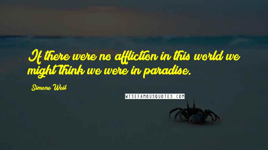 Simone Weil Quotes: If there were no affliction in this world we might think we were in paradise.