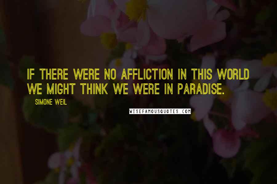 Simone Weil Quotes: If there were no affliction in this world we might think we were in paradise.