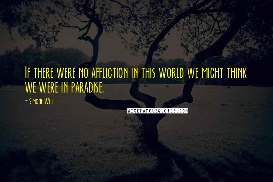 Simone Weil Quotes: If there were no affliction in this world we might think we were in paradise.