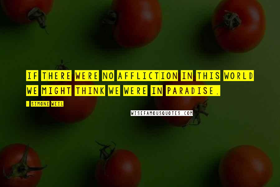 Simone Weil Quotes: If there were no affliction in this world we might think we were in paradise.