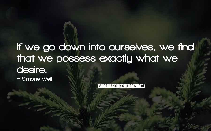 Simone Weil Quotes: If we go down into ourselves, we find that we possess exactly what we desire.