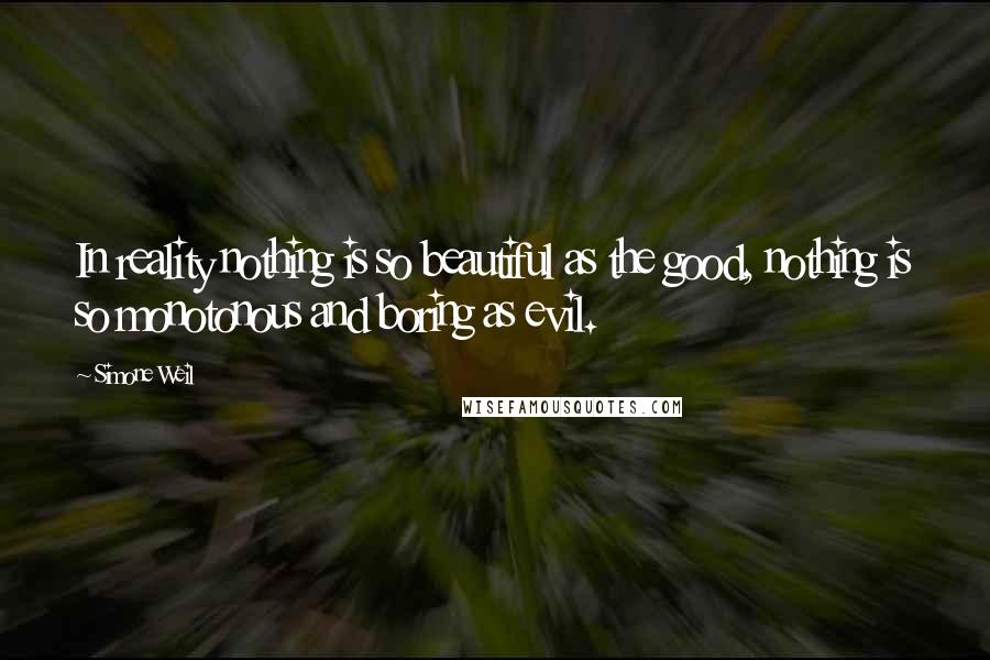 Simone Weil Quotes: In reality nothing is so beautiful as the good, nothing is so monotonous and boring as evil.