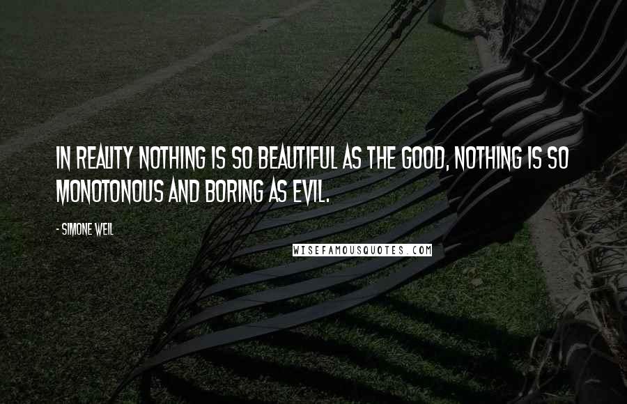 Simone Weil Quotes: In reality nothing is so beautiful as the good, nothing is so monotonous and boring as evil.