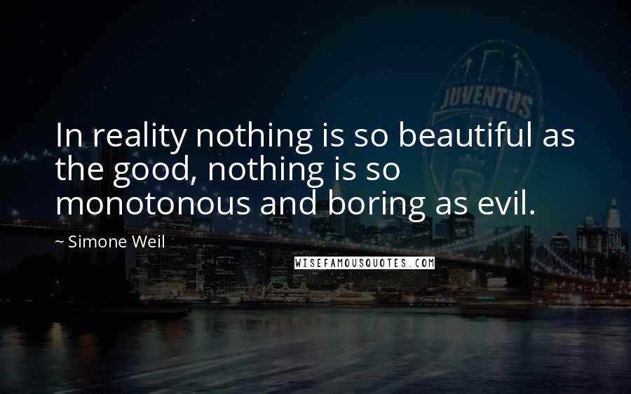 Simone Weil Quotes: In reality nothing is so beautiful as the good, nothing is so monotonous and boring as evil.