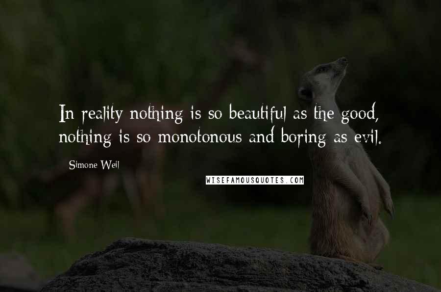 Simone Weil Quotes: In reality nothing is so beautiful as the good, nothing is so monotonous and boring as evil.