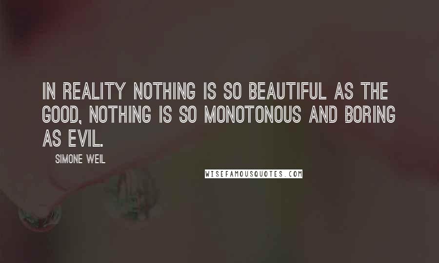 Simone Weil Quotes: In reality nothing is so beautiful as the good, nothing is so monotonous and boring as evil.