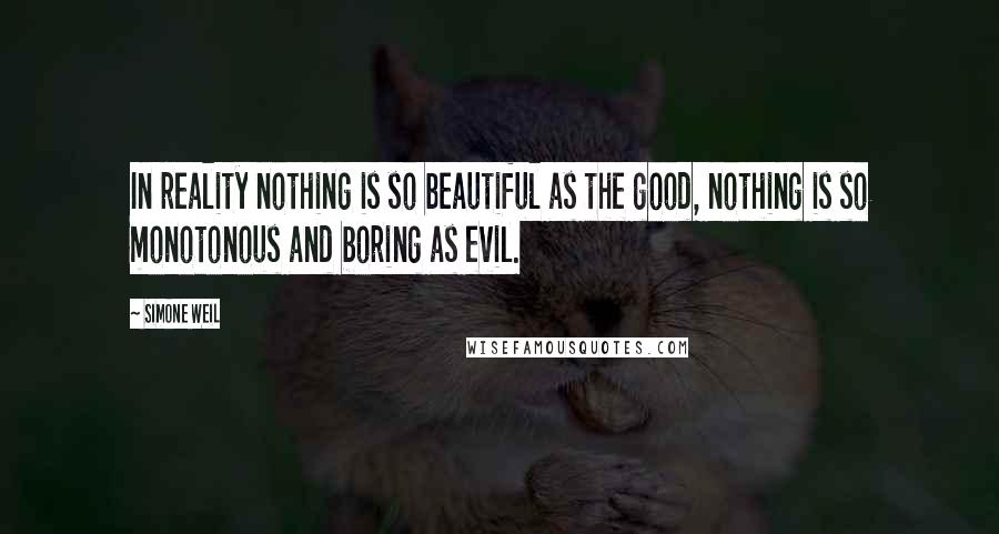 Simone Weil Quotes: In reality nothing is so beautiful as the good, nothing is so monotonous and boring as evil.