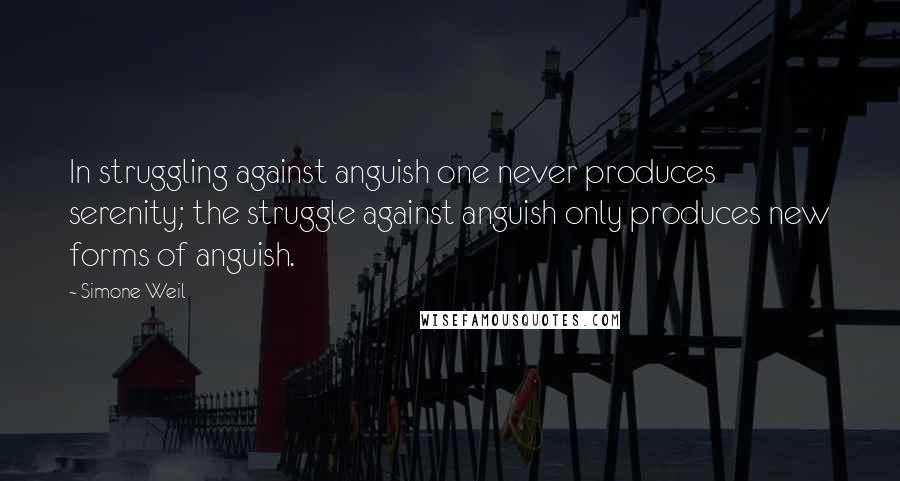 Simone Weil Quotes: In struggling against anguish one never produces serenity; the struggle against anguish only produces new forms of anguish.