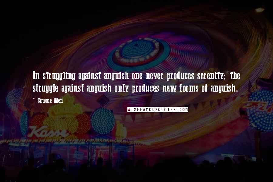 Simone Weil Quotes: In struggling against anguish one never produces serenity; the struggle against anguish only produces new forms of anguish. 