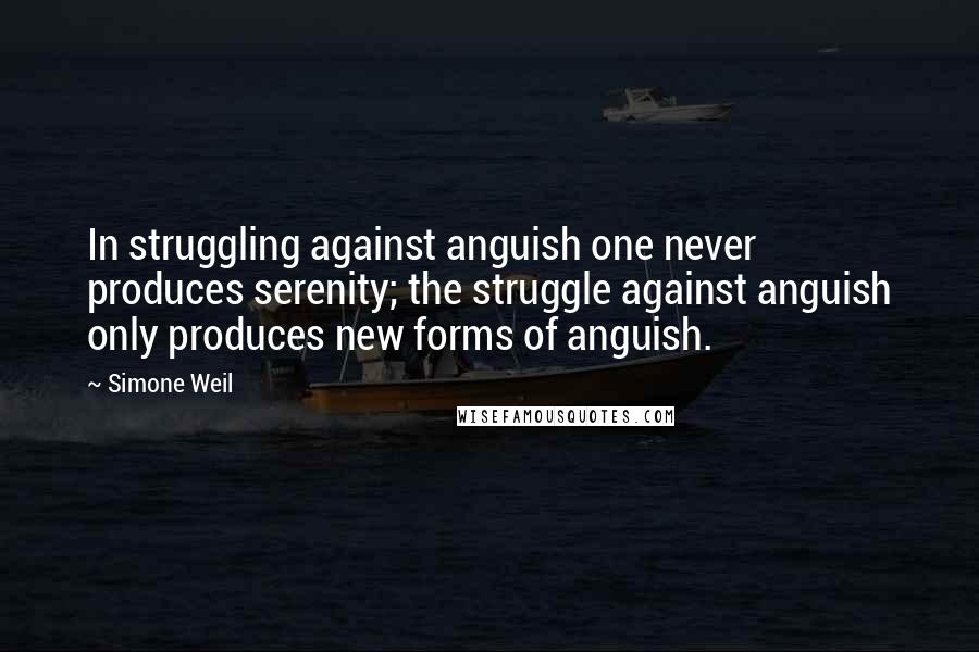 Simone Weil Quotes: In struggling against anguish one never produces serenity; the struggle against anguish only produces new forms of anguish. 