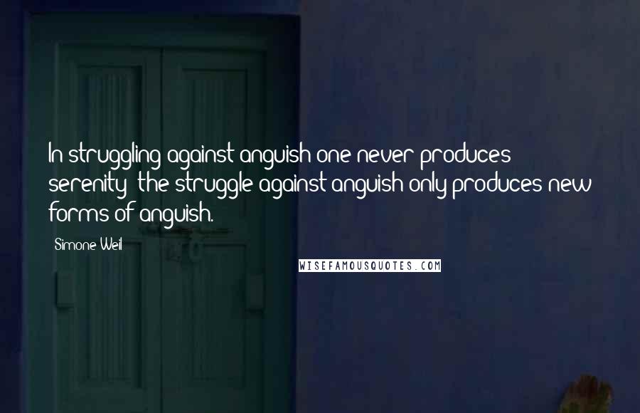 Simone Weil Quotes: In struggling against anguish one never produces serenity; the struggle against anguish only produces new forms of anguish. 