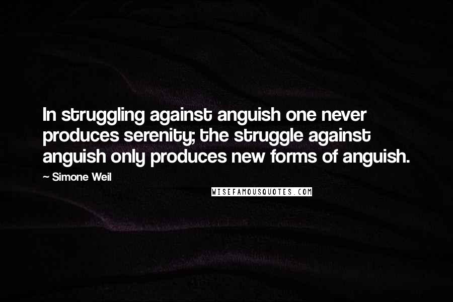 Simone Weil Quotes: In struggling against anguish one never produces serenity; the struggle against anguish only produces new forms of anguish. 