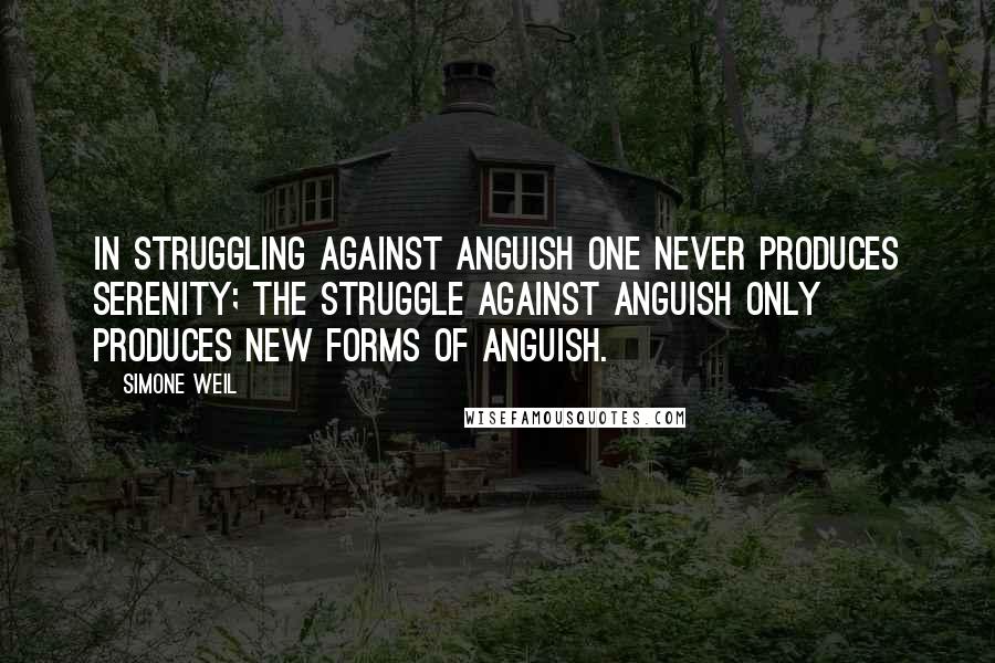 Simone Weil Quotes: In struggling against anguish one never produces serenity; the struggle against anguish only produces new forms of anguish. 